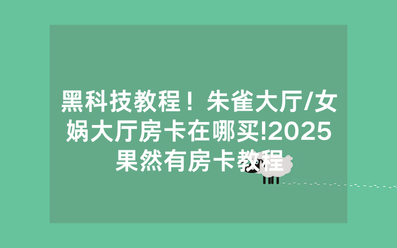 黑科技教程！朱雀大厅/女娲大厅房卡在哪买!2025果然有房卡教程