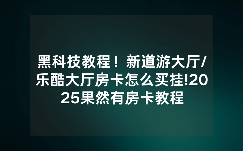 黑科技教程！新道游大厅/乐酷大厅房卡怎么买挂!2025果然有房卡教程