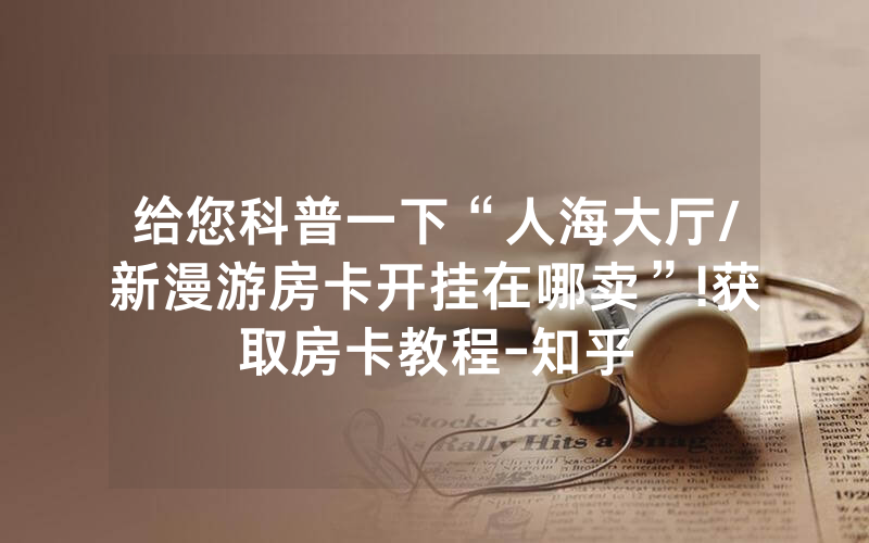 给您科普一下“人海大厅/新漫游房卡开挂在哪卖”!获取房卡教程-知乎