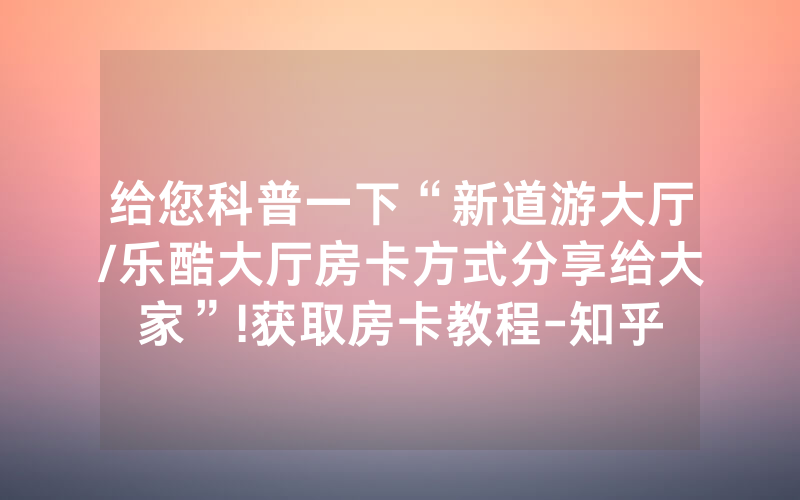 给您科普一下“新道游大厅/乐酷大厅房卡方式分享给大家”!获取房卡教程-知乎