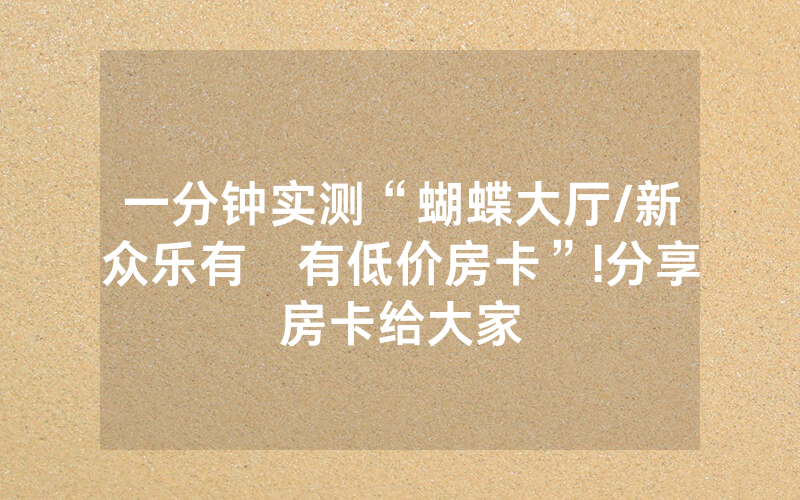一分钟实测“蝴蝶大厅/新众乐有沒有低价房卡”!分享房卡给大家