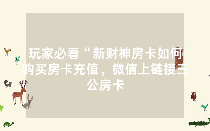 玩家必看“新财神房卡如何购买房卡充值，微信上链接三公房卡