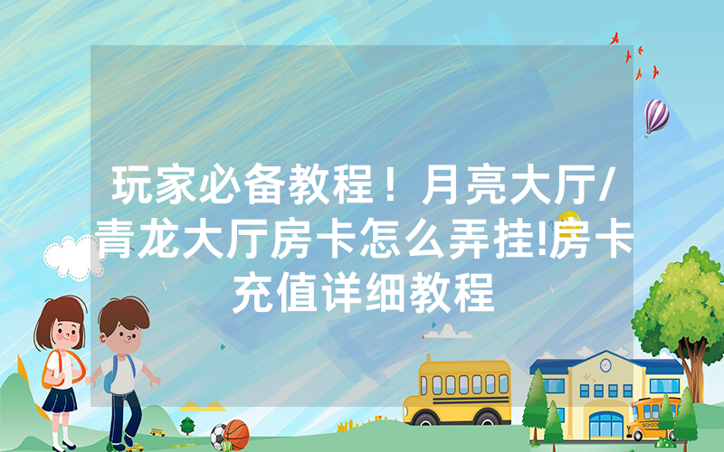 玩家必备教程！月亮大厅/青龙大厅房卡怎么弄挂!房卡充值详细教程
