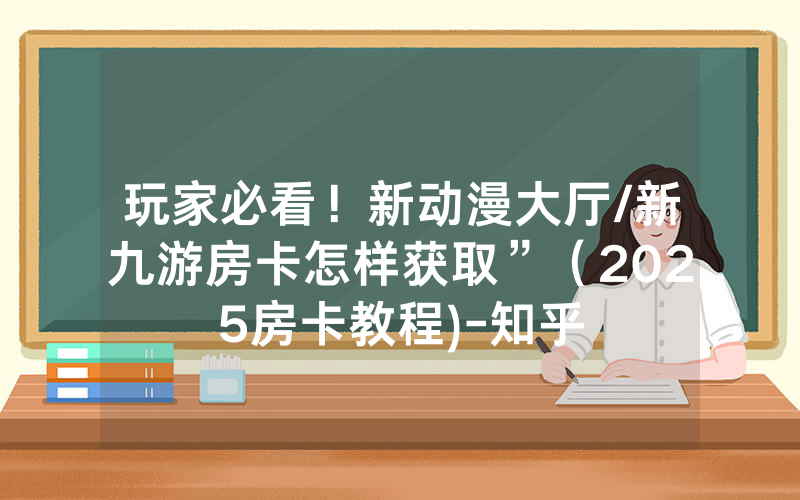 玩家必看！新动漫大厅/新九游房卡怎样获取”（2025房卡教程)-知乎