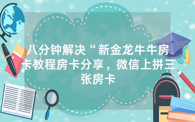 八分钟解决“新金龙牛牛房卡教程房卡分享，微信上拼三张房卡