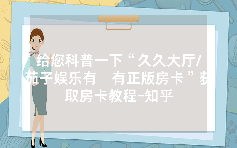 给您科普一下“久久大厅/茄子娱乐有沒有正版房卡”获取房卡教程-知乎