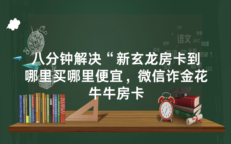 八分钟解决“新玄龙房卡到哪里买哪里便宜，微信诈金花牛牛房卡