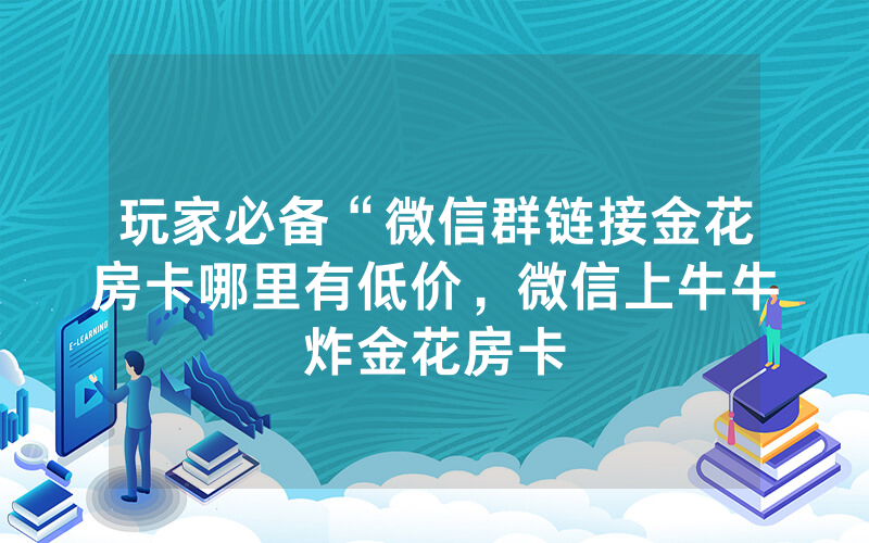 玩家必备“微信群链接金花房卡哪里有低价，微信上牛牛炸金花房卡