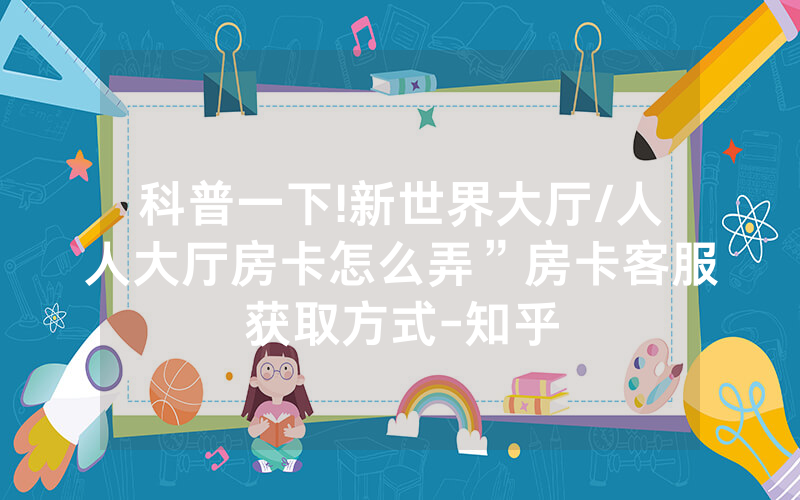 科普一下!新世界大厅/人人大厅房卡怎么弄”房卡客服获取方式-知乎