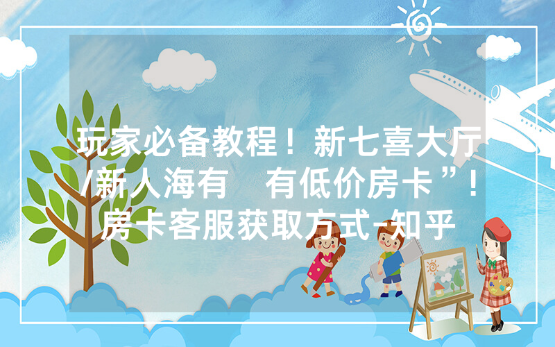 玩家必备教程！新七喜大厅/新人海有沒有低价房卡”!房卡客服获取方式-知乎