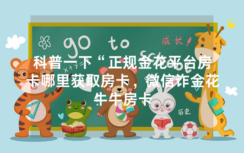 科普一下“正规金花平台房卡哪里获取房卡，微信诈金花牛牛房卡