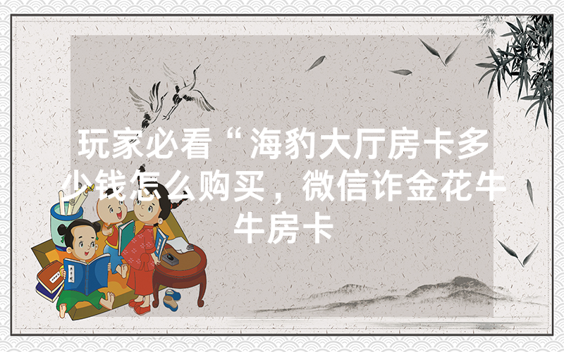 玩家必看“海豹大厅房卡多少钱怎么购买，微信诈金花牛牛房卡