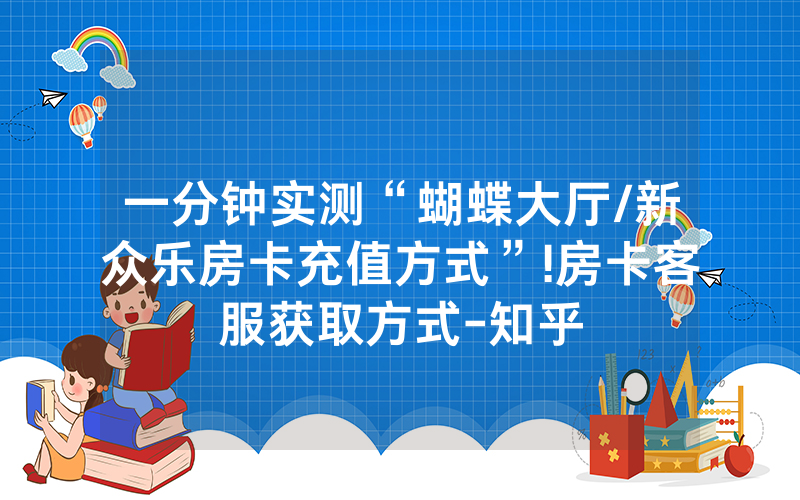 一分钟实测“蝴蝶大厅/新众乐房卡充值方式”!房卡客服获取方式-知乎