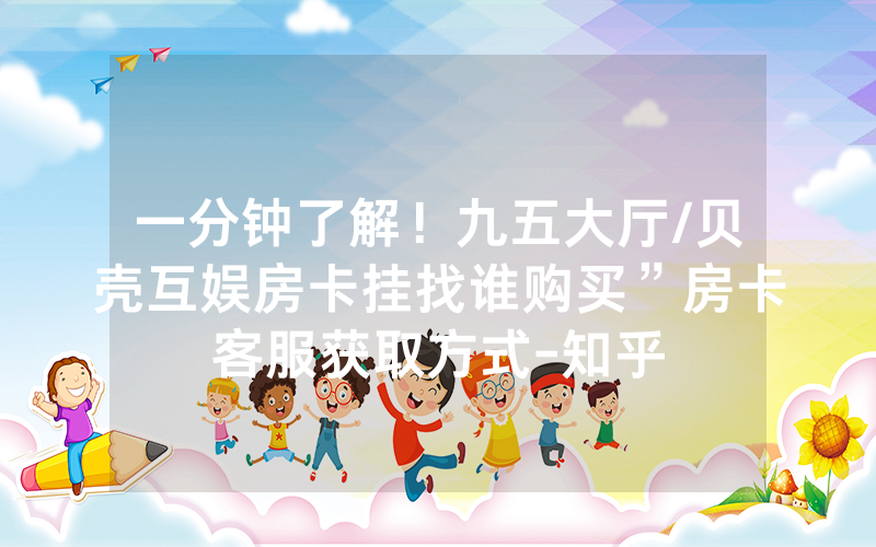 一分钟了解！九五大厅/贝壳互娱房卡挂找谁购买”房卡客服获取方式-知乎