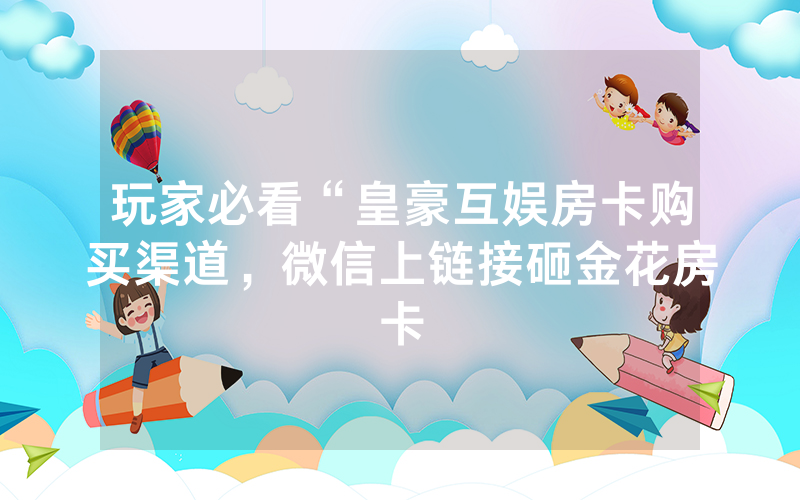 玩家必看“皇豪互娱房卡购买渠道，微信上链接砸金花房卡