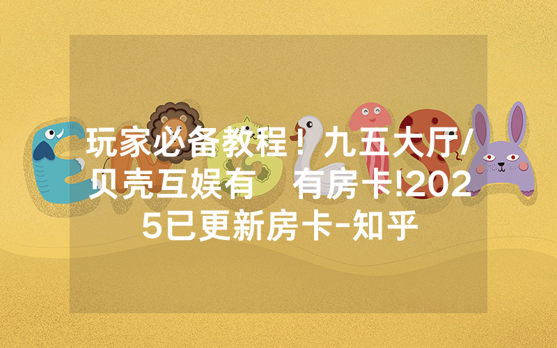 玩家必备教程！九五大厅/贝壳互娱有沒有房卡!2025已更新房卡-知乎