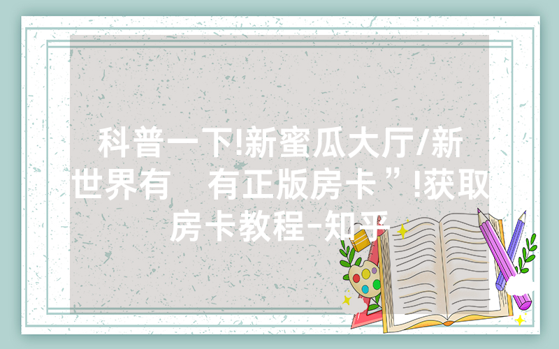 科普一下!新蜜瓜大厅/新世界有沒有正版房卡”!获取房卡教程-知乎