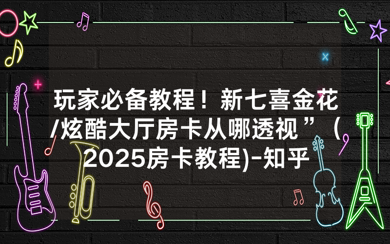 玩家必备教程！新七喜金花/炫酷大厅房卡从哪透视”（2025房卡教程)-知乎