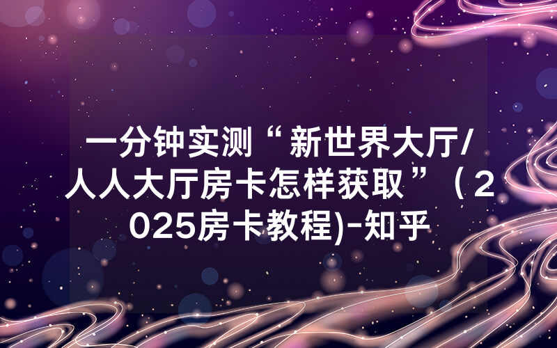 一分钟实测“新世界大厅/人人大厅房卡怎样获取”（2025房卡教程)-知乎