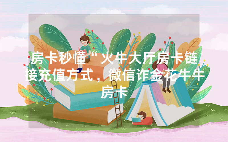 房卡秒懂“火牛大厅房卡链接充值方式，微信诈金花牛牛房卡