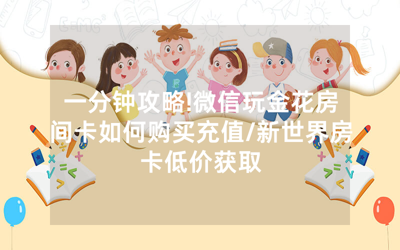 一分钟攻略!微信玩金花房间卡如何购买充值/新世界房卡低价获取