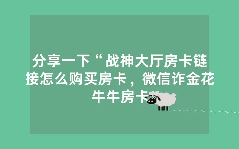 分享一下“战神大厅房卡链接怎么购买房卡，微信诈金花牛牛房卡