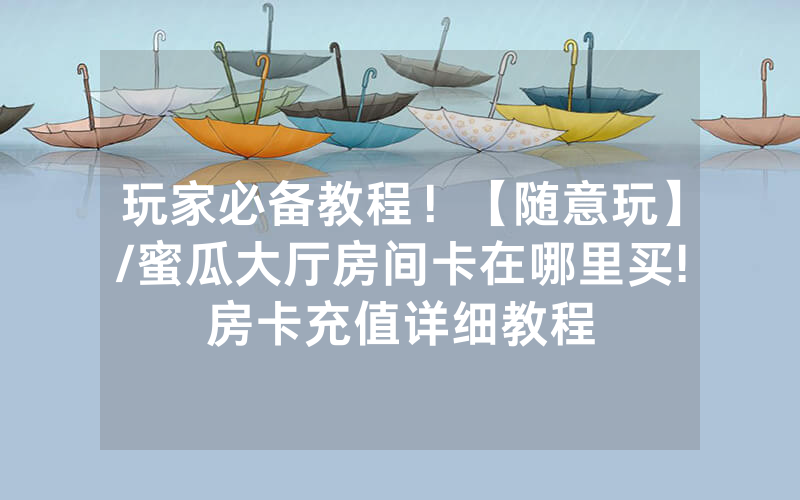 玩家必备教程！【随意玩】/蜜瓜大厅房间卡在哪里买!房卡充值详细教程