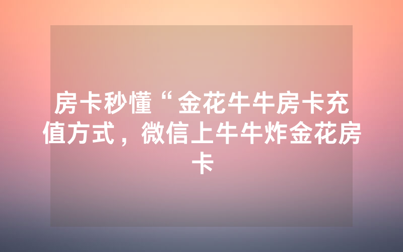 房卡秒懂“金花牛牛房卡充值方式，微信上牛牛炸金花房卡