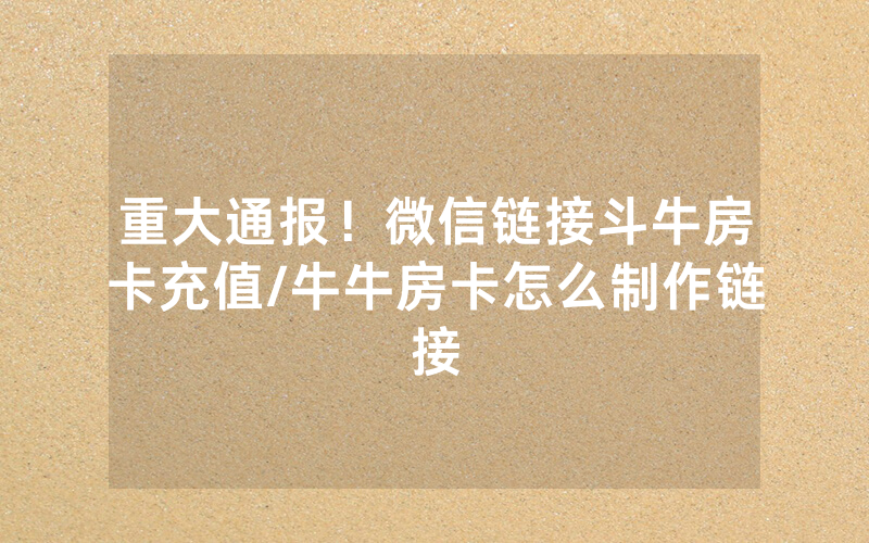 重大通报！微信链接斗牛房卡充值/牛牛房卡怎么制作链接