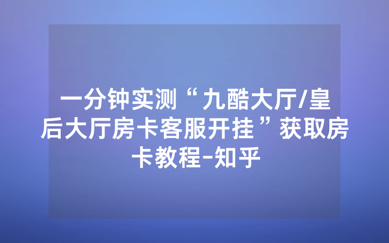 一分钟实测“九酷大厅/皇后大厅房卡客服开挂”获取房卡教程-知乎