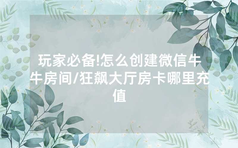 玩家必备!怎么创建微信牛牛房间/狂飙大厅房卡哪里充值