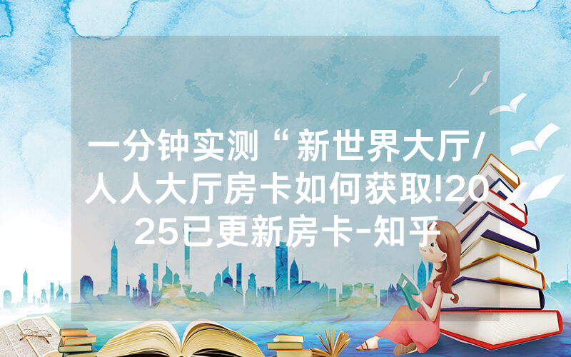 一分钟实测“新世界大厅/人人大厅房卡如何获取!2025已更新房卡-知乎