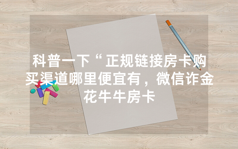 科普一下“正规链接房卡购买渠道哪里便宜有，微信诈金花牛牛房卡