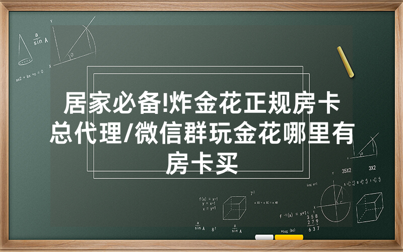 居家必备!炸金花正规房卡总代理/微信群玩金花哪里有房卡买