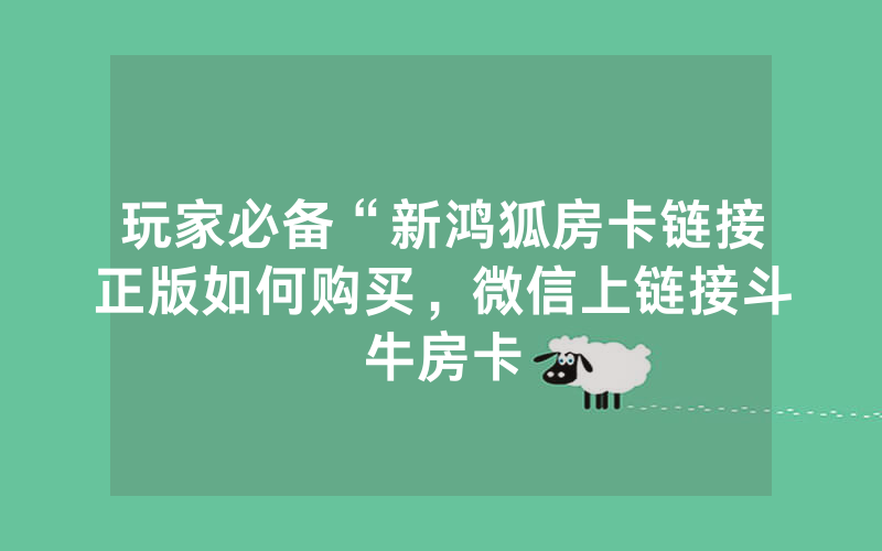 玩家必备“新鸿狐房卡链接正版如何购买，微信上链接斗牛房卡