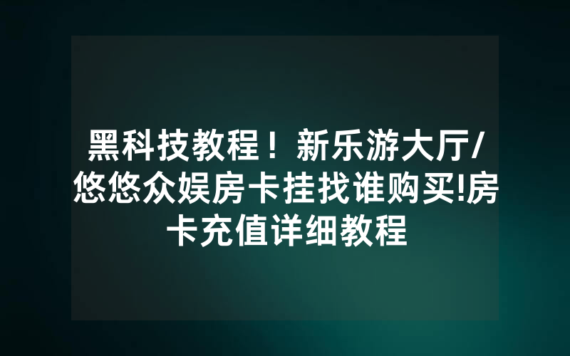 黑科技教程！新乐游大厅/悠悠众娱房卡挂找谁购买!房卡充值详细教程