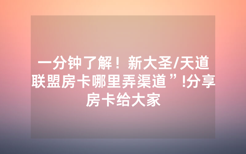 一分钟了解！新大圣/天道联盟房卡哪里弄渠道”!分享房卡给大家