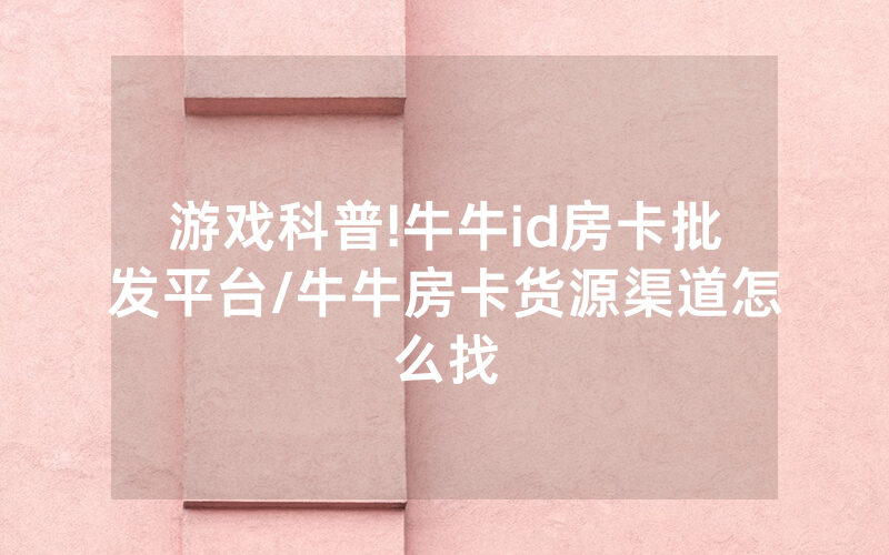 游戏科普!牛牛id房卡批发平台/牛牛房卡货源渠道怎么找