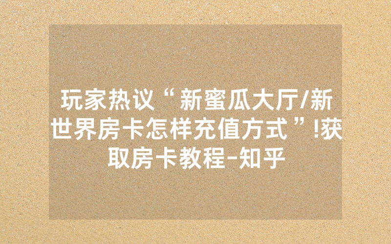 玩家热议“新蜜瓜大厅/新世界房卡怎样充值方式”!获取房卡教程-知乎