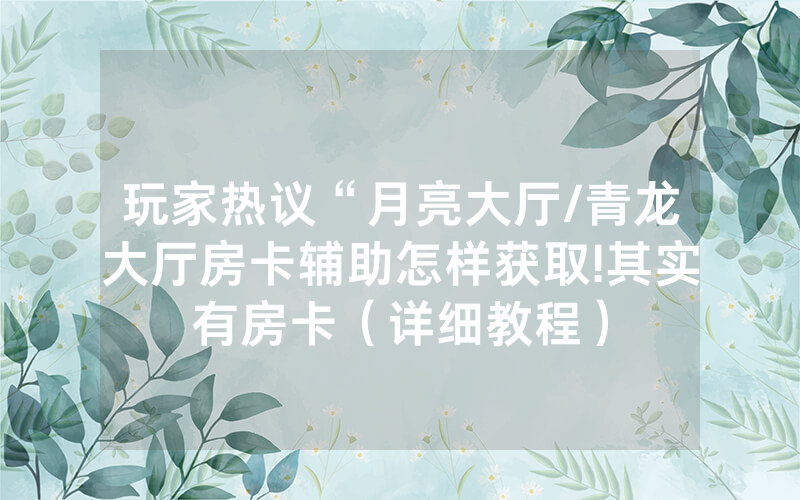 玩家热议“月亮大厅/青龙大厅房卡辅助怎样获取!其实有房卡（详细教程）