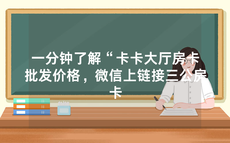 一分钟了解“卡卡大厅房卡批发价格，微信上链接三公房卡
