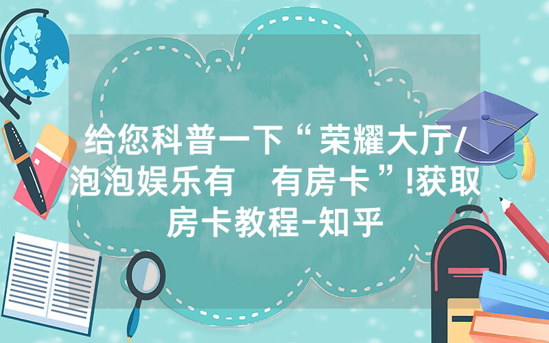 给您科普一下“荣耀大厅/泡泡娱乐有沒有房卡”!获取房卡教程-知乎
