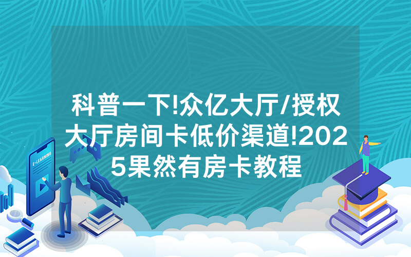 科普一下!众亿大厅/授权大厅房间卡低价渠道!2025果然有房卡教程