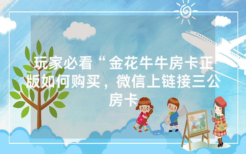 玩家必看“金花牛牛房卡正版如何购买，微信上链接三公房卡