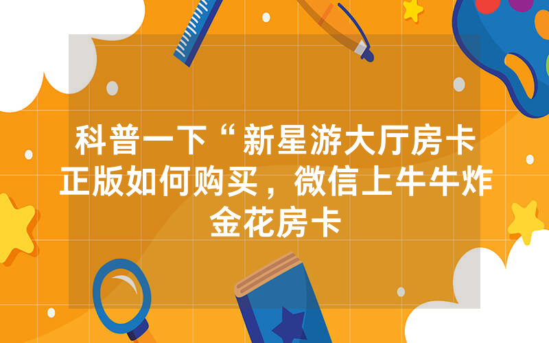科普一下“新星游大厅房卡正版如何购买，微信上牛牛炸金花房卡