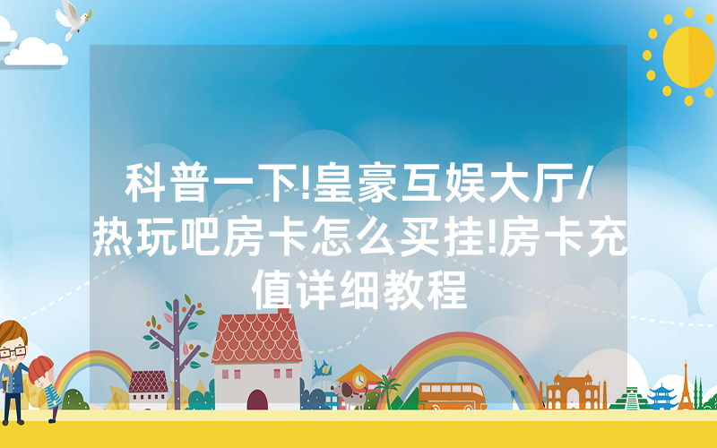 科普一下!皇豪互娱大厅/热玩吧房卡怎么买挂!房卡充值详细教程