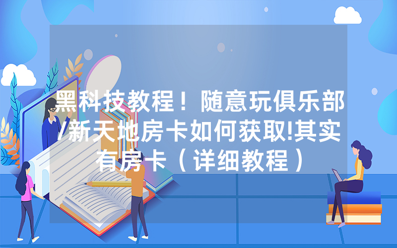 黑科技教程！随意玩俱乐部/新天地房卡如何获取!其实有房卡（详细教程）