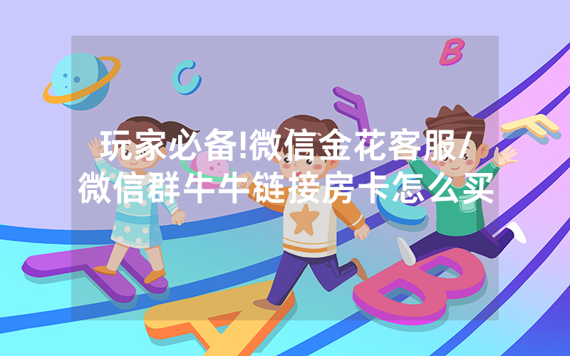 玩家必备!微信金花客服/微信群牛牛链接房卡怎么买