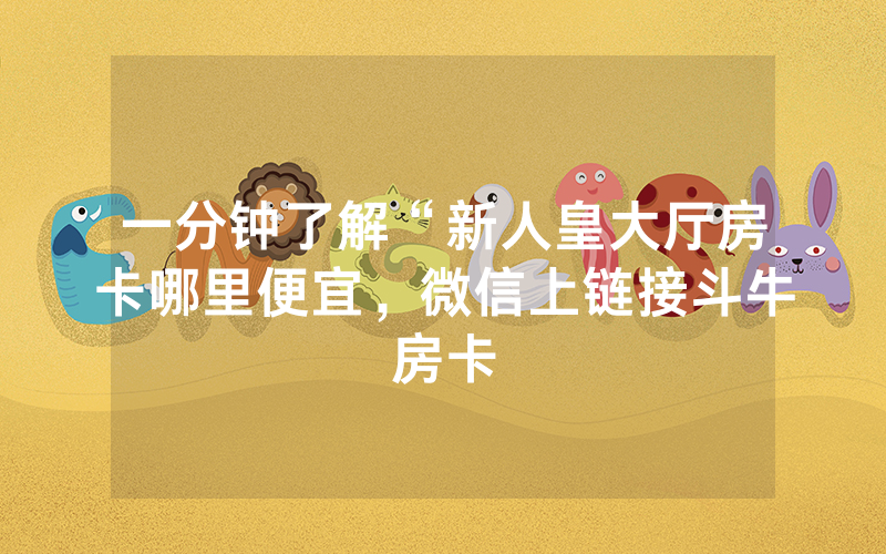 一分钟了解“新人皇大厅房卡哪里便宜，微信上链接斗牛房卡