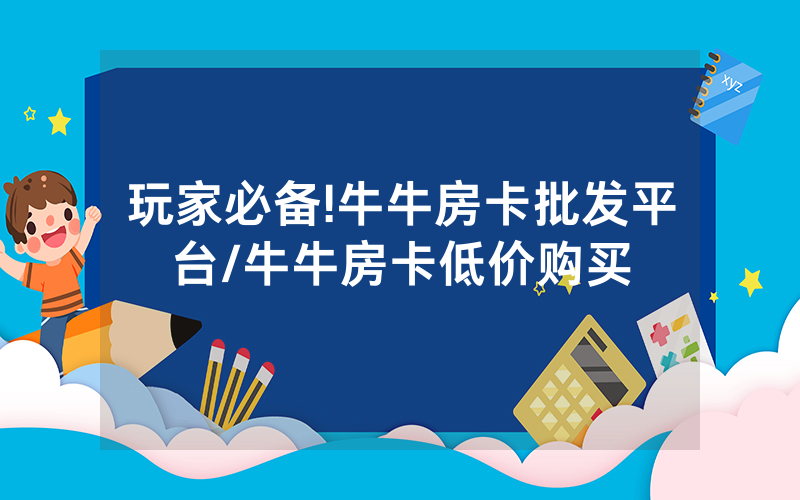 玩家必备!牛牛房卡批发平台/牛牛房卡低价购买